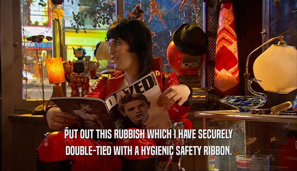 PUT OUT THIS RUBBISH WHICH I HAVE SECURELY DOUBLE-TIED WITH A HYGIENIC SAFETY RIBBON. 