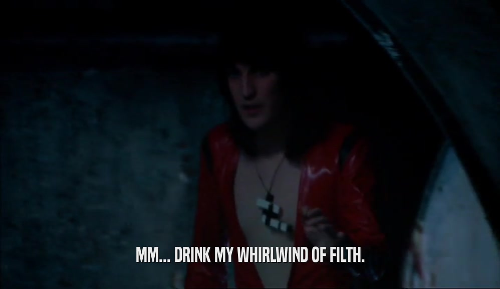 MM... DRINK MY WHIRLWIND OF FILTH.  