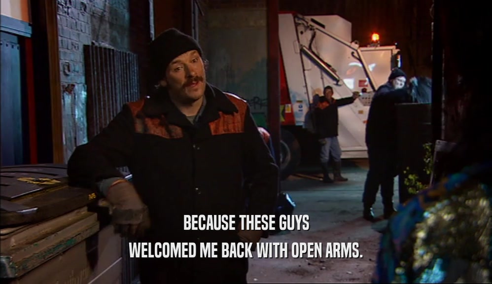 BECAUSE THESE GUYS WELCOMED ME BACK WITH OPEN ARMS. 