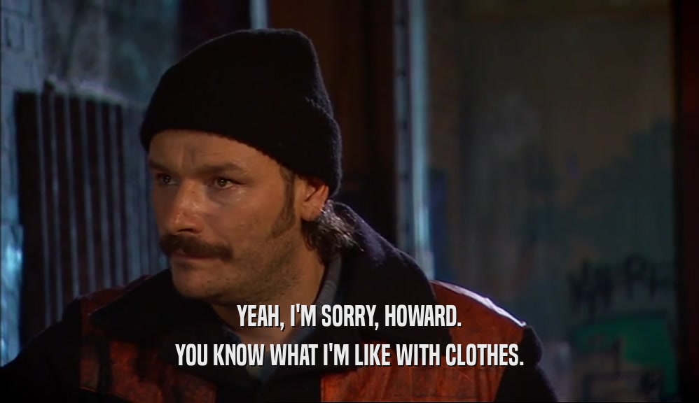 YEAH, I'M SORRY, HOWARD.
 YOU KNOW WHAT I'M LIKE WITH CLOTHES.
 