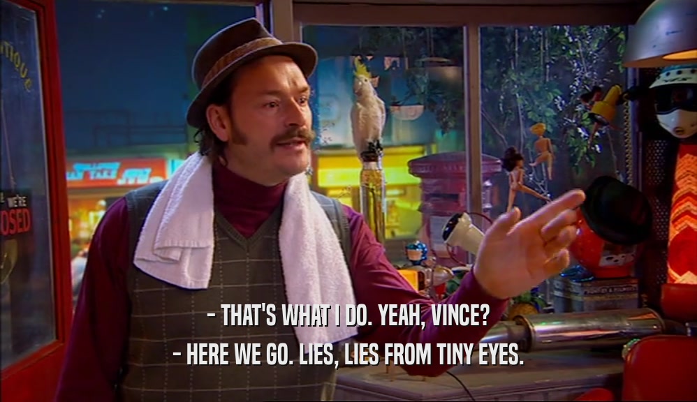 - THAT'S WHAT I DO. YEAH, VINCE? - HERE WE GO. LIES, LIES FROM TINY EYES. 