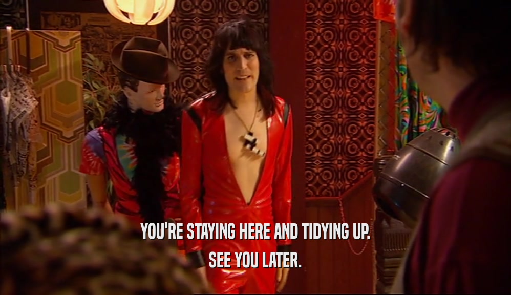 YOU'RE STAYING HERE AND TIDYING UP. SEE YOU LATER. 