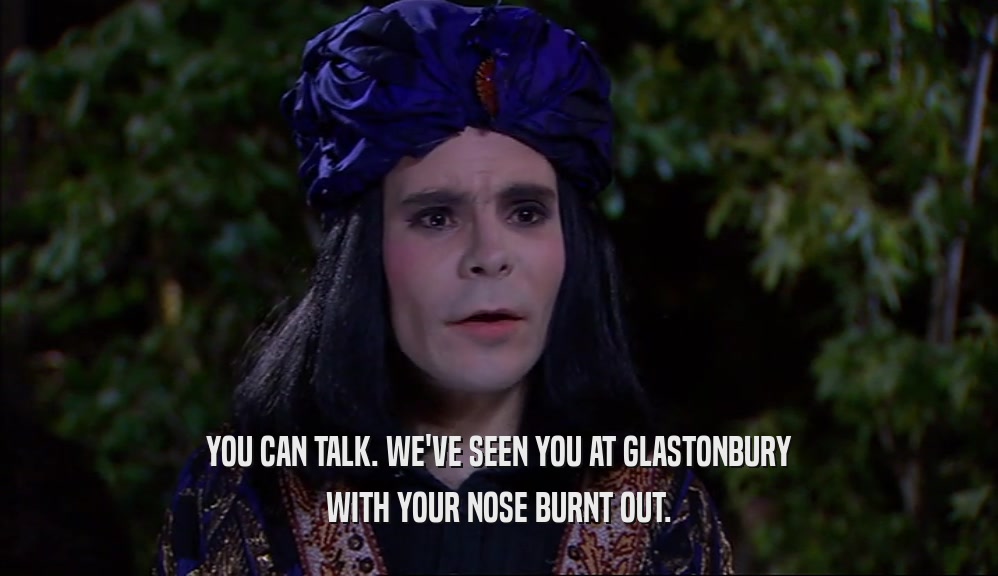 YOU CAN TALK. WE'VE SEEN YOU AT GLASTONBURY
 WITH YOUR NOSE BURNT OUT.
 