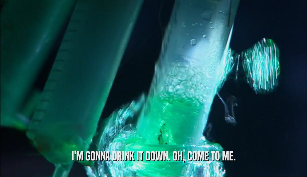 I'M GONNA DRINK IT DOWN. OH, COME TO ME.  