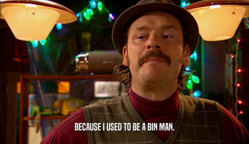 BECAUSE I USED TO BE A BIN MAN.  
