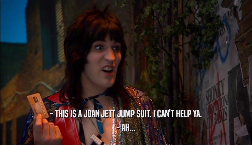 - THIS IS A JOAN JETT JUMP SUIT. I CAN'T HELP YA.
 - AH...
 