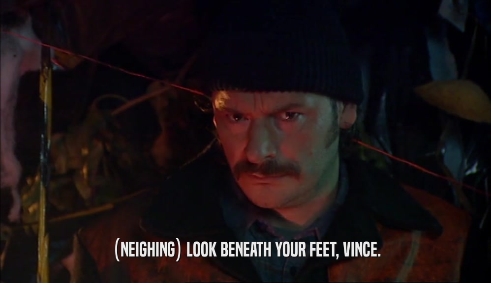 (NEIGHING) LOOK BENEATH YOUR FEET, VINCE.  