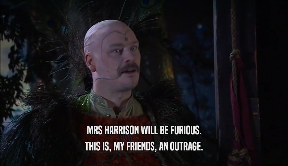MRS HARRISON WILL BE FURIOUS. THIS IS, MY FRIENDS, AN OUTRAGE. 