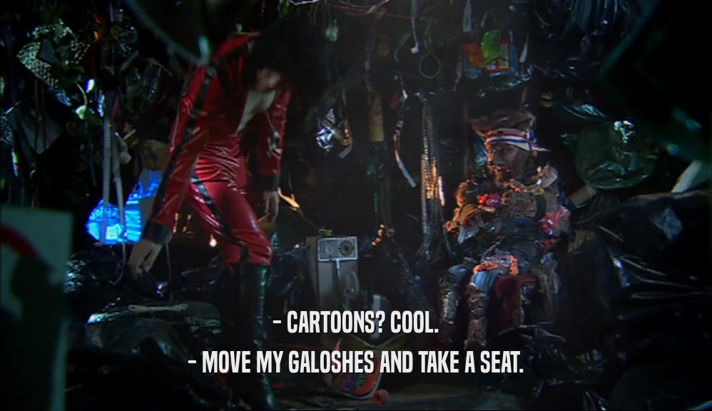- CARTOONS? COOL. - MOVE MY GALOSHES AND TAKE A SEAT. 