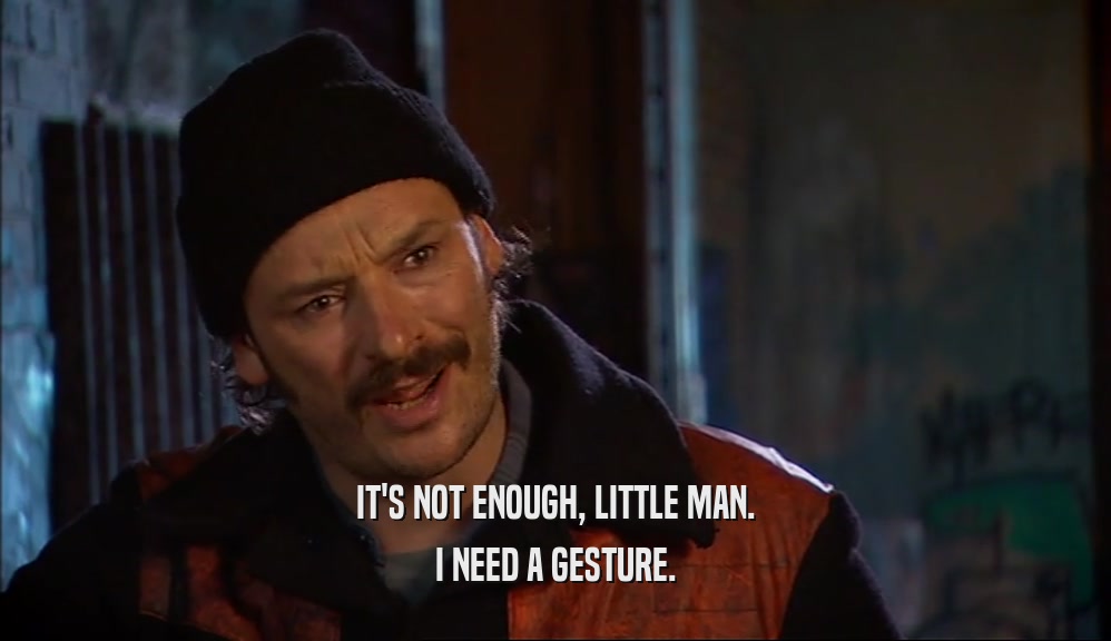 IT'S NOT ENOUGH, LITTLE MAN. I NEED A GESTURE. 