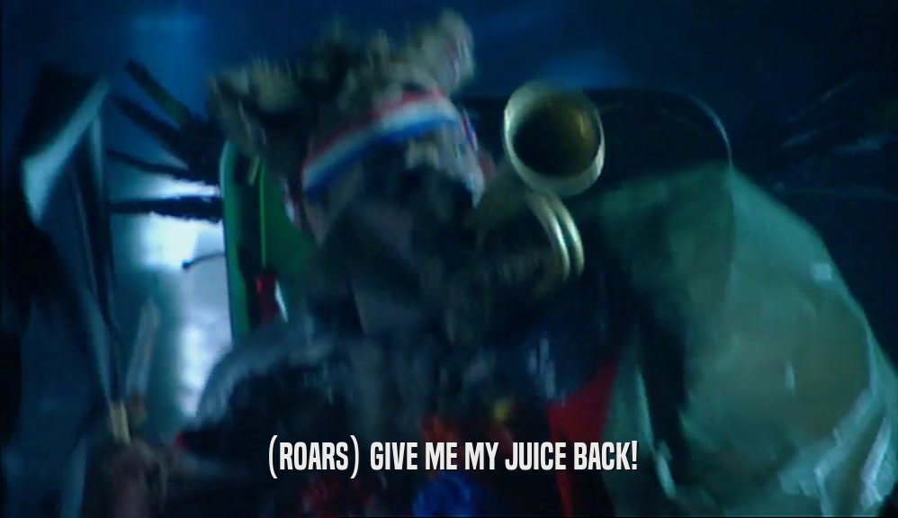 (ROARS) GIVE ME MY JUICE BACK!  