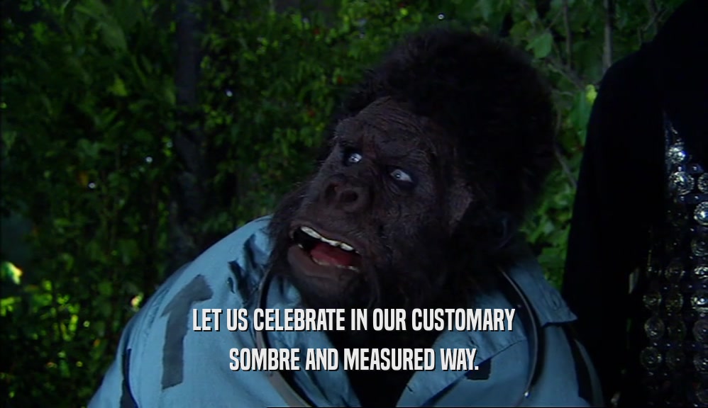 LET US CELEBRATE IN OUR CUSTOMARY SOMBRE AND MEASURED WAY. 