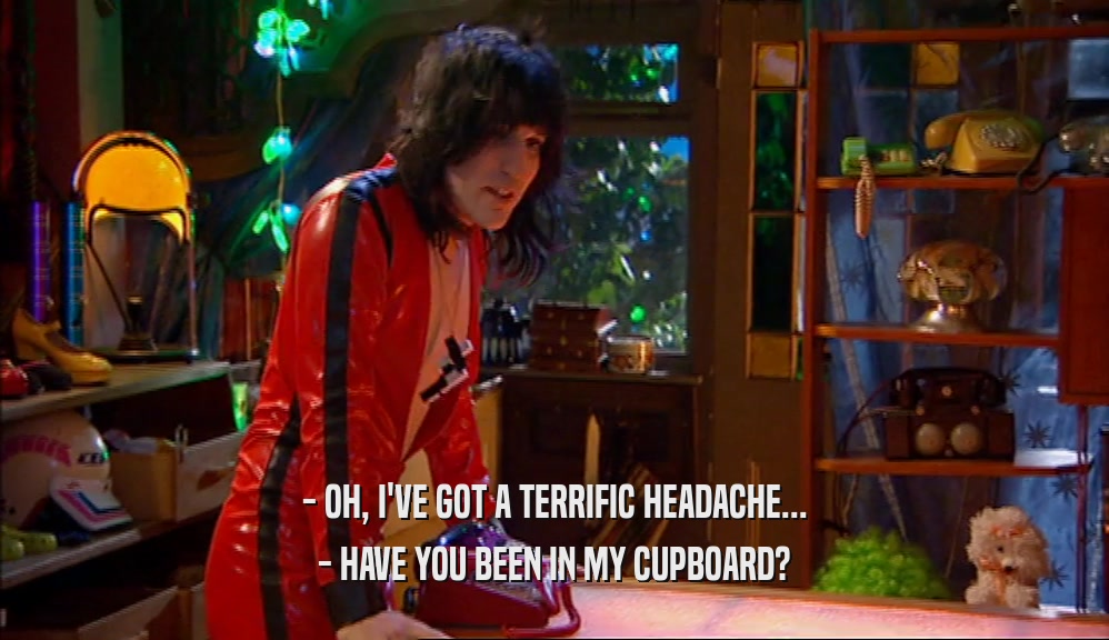 - OH, I'VE GOT A TERRIFIC HEADACHE... - HAVE YOU BEEN IN MY CUPBOARD? 