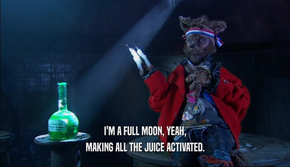 I'M A FULL MOON, YEAH, MAKING ALL THE JUICE ACTIVATED. 