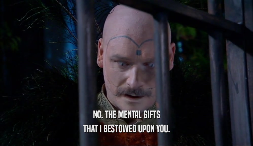 NO. THE MENTAL GIFTS THAT I BESTOWED UPON YOU. 