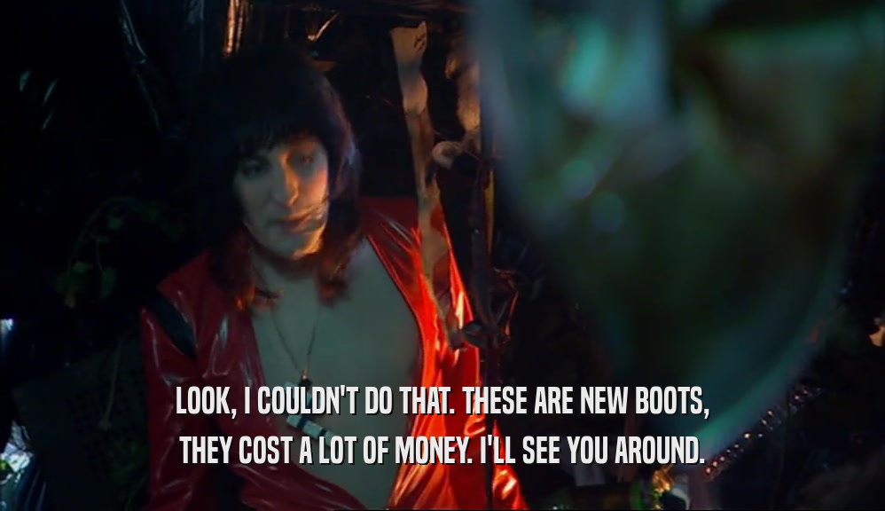 LOOK, I COULDN'T DO THAT. THESE ARE NEW BOOTS, THEY COST A LOT OF MONEY. I'LL SEE YOU AROUND. 