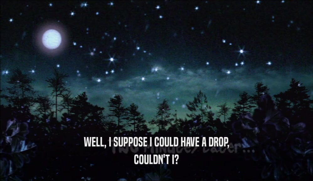 WELL, I SUPPOSE I COULD HAVE A DROP, COULDN'T I? 