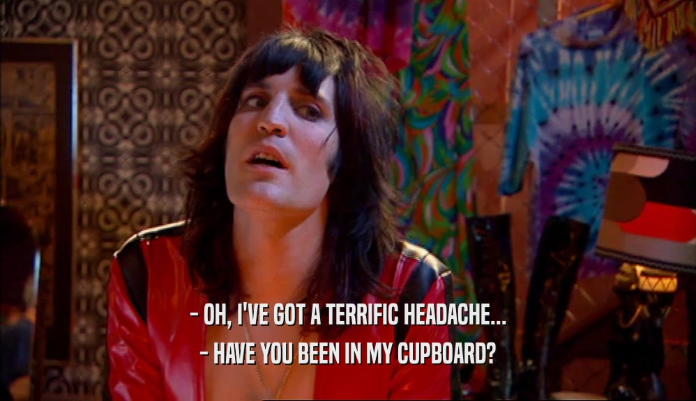 - OH, I'VE GOT A TERRIFIC HEADACHE... - HAVE YOU BEEN IN MY CUPBOARD? 