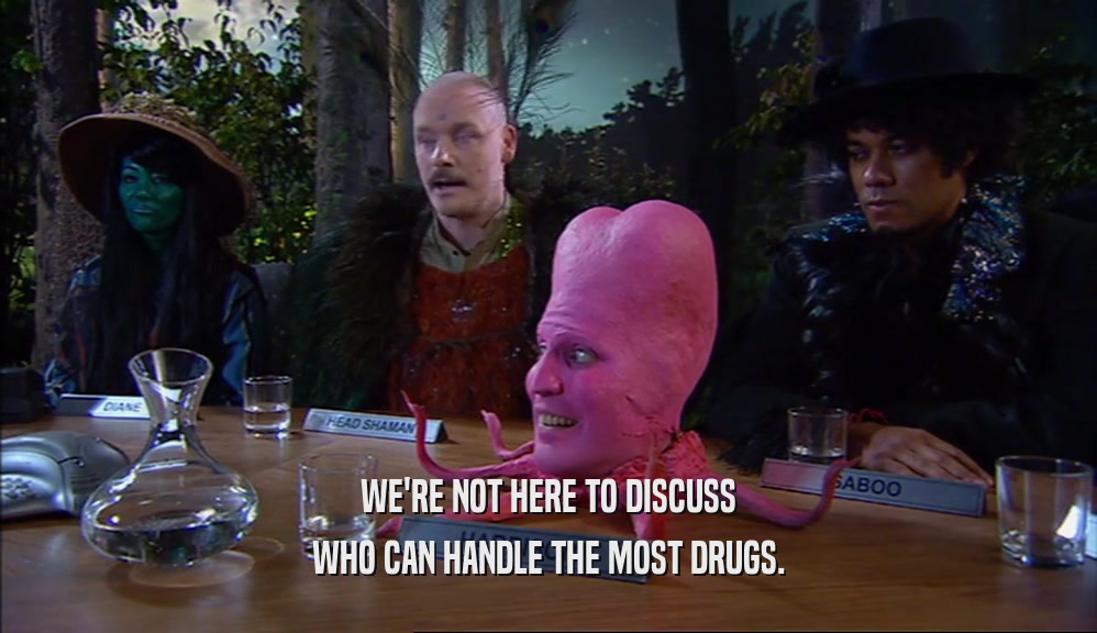 WE'RE NOT HERE TO DISCUSS
 WHO CAN HANDLE THE MOST DRUGS.
 
