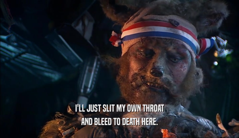 I'LL JUST SLIT MY OWN THROAT AND BLEED TO DEATH HERE. 