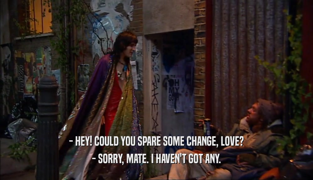 - HEY! COULD YOU SPARE SOME CHANGE, LOVE? - SORRY, MATE. I HAVEN'T GOT ANY. 
