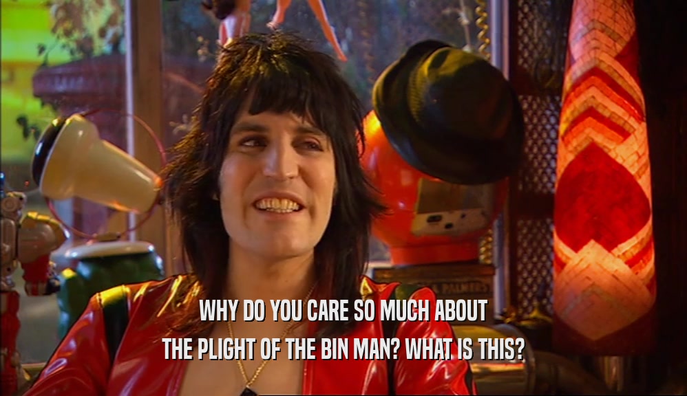 WHY DO YOU CARE SO MUCH ABOUT THE PLIGHT OF THE BIN MAN? WHAT IS THIS? 