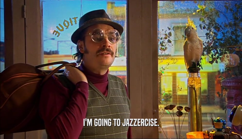 I'M GOING TO JAZZERCISE.  