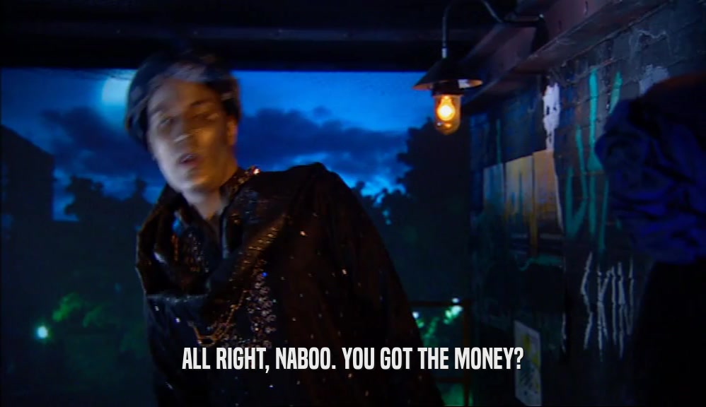 ALL RIGHT, NABOO. YOU GOT THE MONEY?  