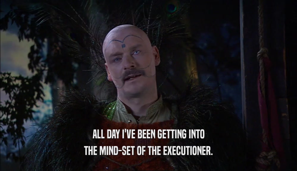 ALL DAY I'VE BEEN GETTING INTO THE MIND-SET OF THE EXECUTIONER. 