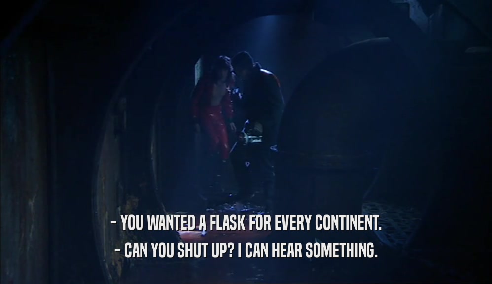 - YOU WANTED A FLASK FOR EVERY CONTINENT. - CAN YOU SHUT UP? I CAN HEAR SOMETHING. 