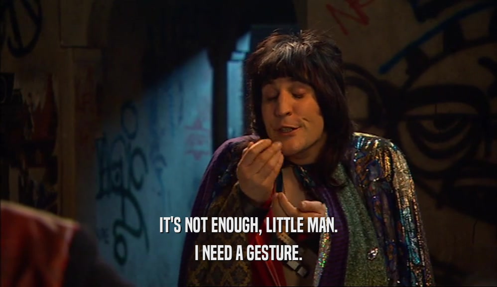 IT'S NOT ENOUGH, LITTLE MAN. I NEED A GESTURE. 