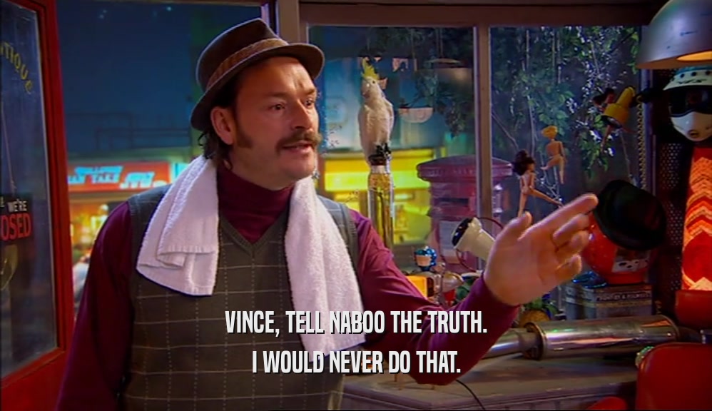 VINCE, TELL NABOO THE TRUTH. I WOULD NEVER DO THAT. 