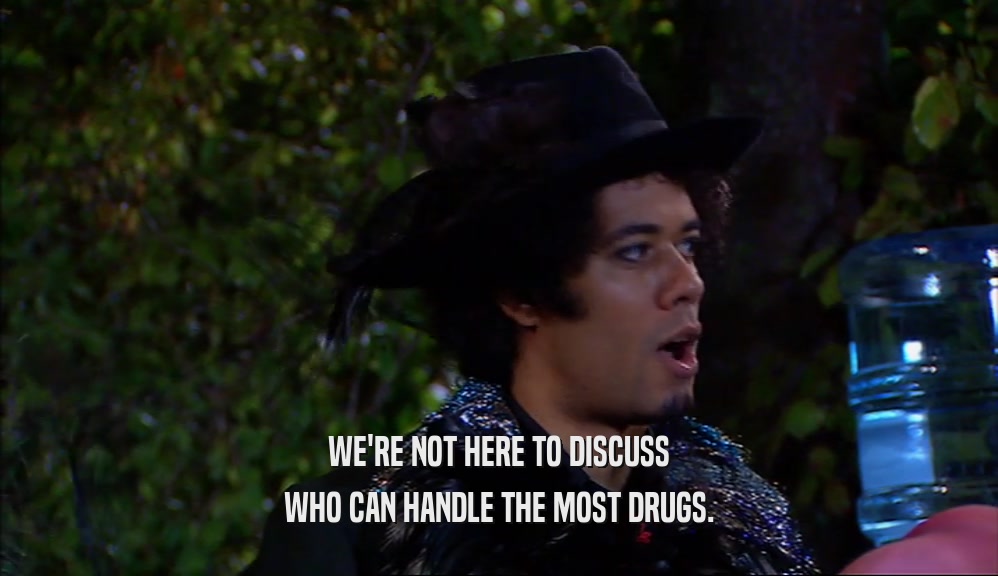 WE'RE NOT HERE TO DISCUSS WHO CAN HANDLE THE MOST DRUGS. 