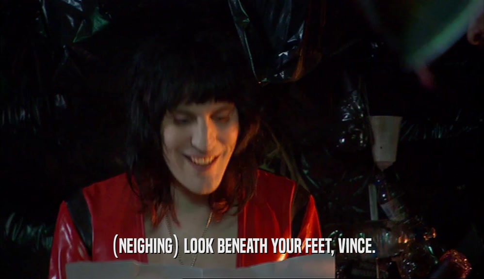 (NEIGHING) LOOK BENEATH YOUR FEET, VINCE.  
