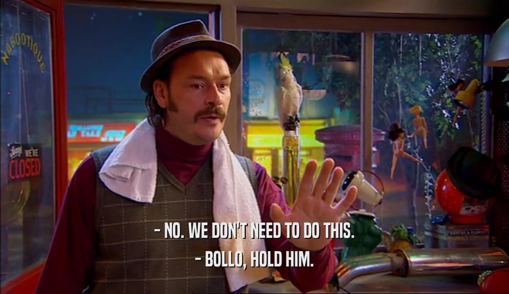 - NO. WE DON'T NEED TO DO THIS. - BOLLO, HOLD HIM. 