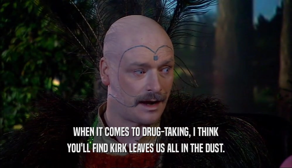 WHEN IT COMES TO DRUG-TAKING, I THINK YOU'LL FIND KIRK LEAVES US ALL IN THE DUST. 