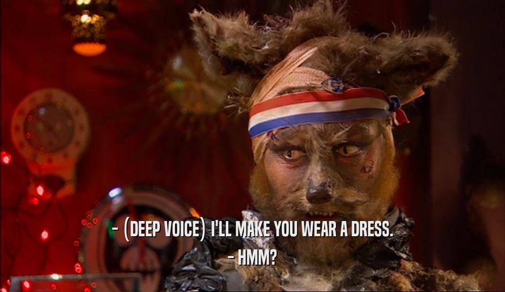 - (DEEP VOICE) I'LL MAKE YOU WEAR A DRESS. - HMM? 