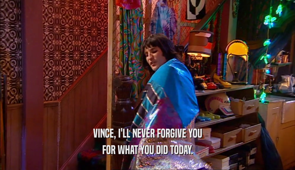 VINCE, I'LL NEVER FORGIVE YOU FOR WHAT YOU DID TODAY. 