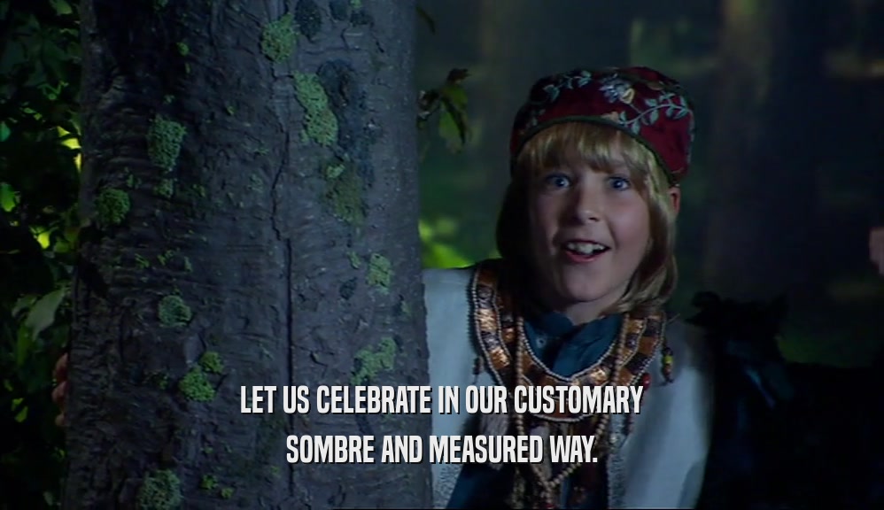 LET US CELEBRATE IN OUR CUSTOMARY SOMBRE AND MEASURED WAY. 