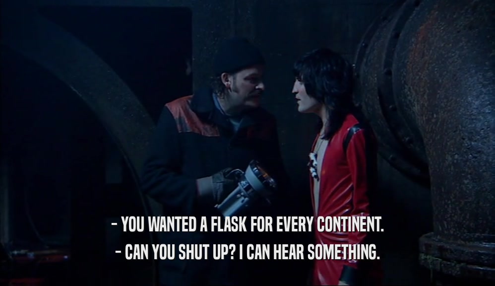 - YOU WANTED A FLASK FOR EVERY CONTINENT. - CAN YOU SHUT UP? I CAN HEAR SOMETHING. 