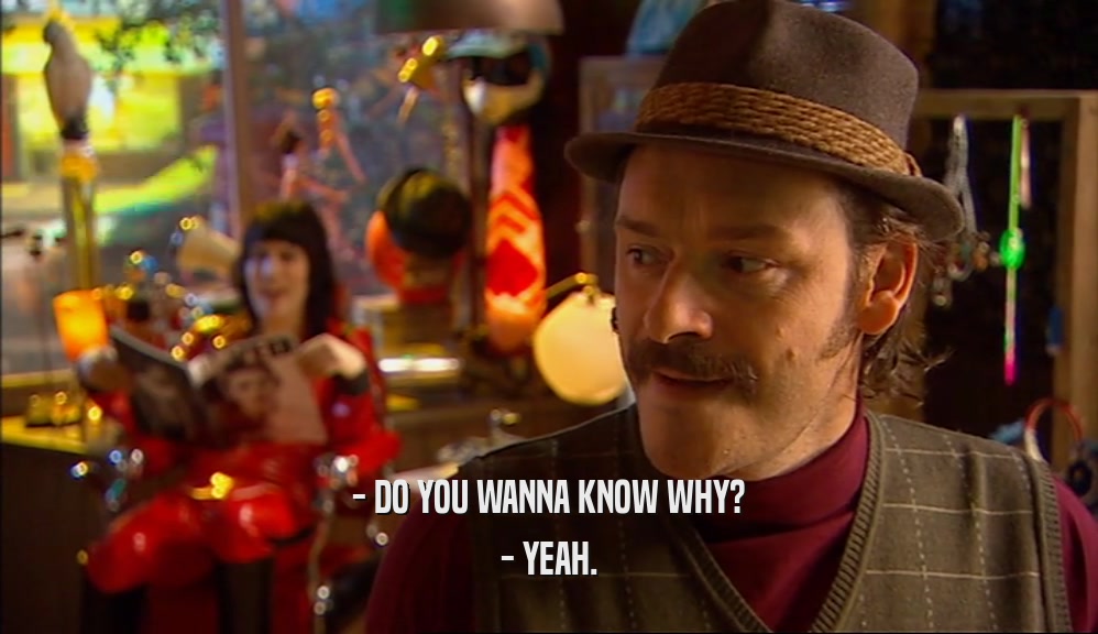 - DO YOU WANNA KNOW WHY? - YEAH. 