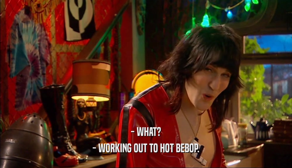 - WHAT?
 - WORKING OUT TO HOT BEBOP.
 