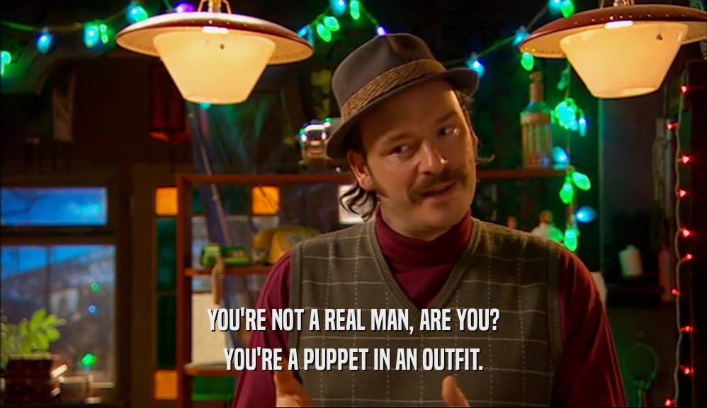 YOU'RE NOT A REAL MAN, ARE YOU? YOU'RE A PUPPET IN AN OUTFIT. 