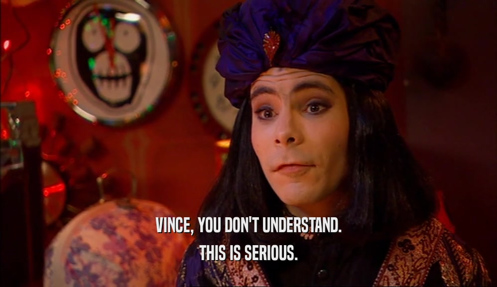 VINCE, YOU DON'T UNDERSTAND. THIS IS SERIOUS. 