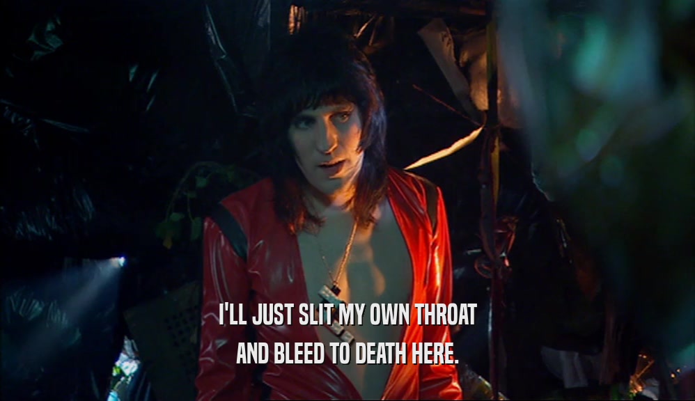 I'LL JUST SLIT MY OWN THROAT AND BLEED TO DEATH HERE. 