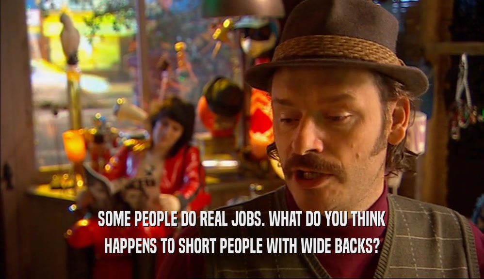 SOME PEOPLE DO REAL JOBS. WHAT DO YOU THINK HAPPENS TO SHORT PEOPLE WITH WIDE BACKS? 