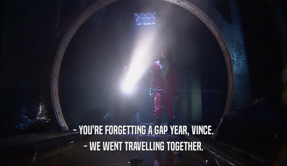 - YOU'RE FORGETTING A GAP YEAR, VINCE.
 - WE WENT TRAVELLING TOGETHER.
 
