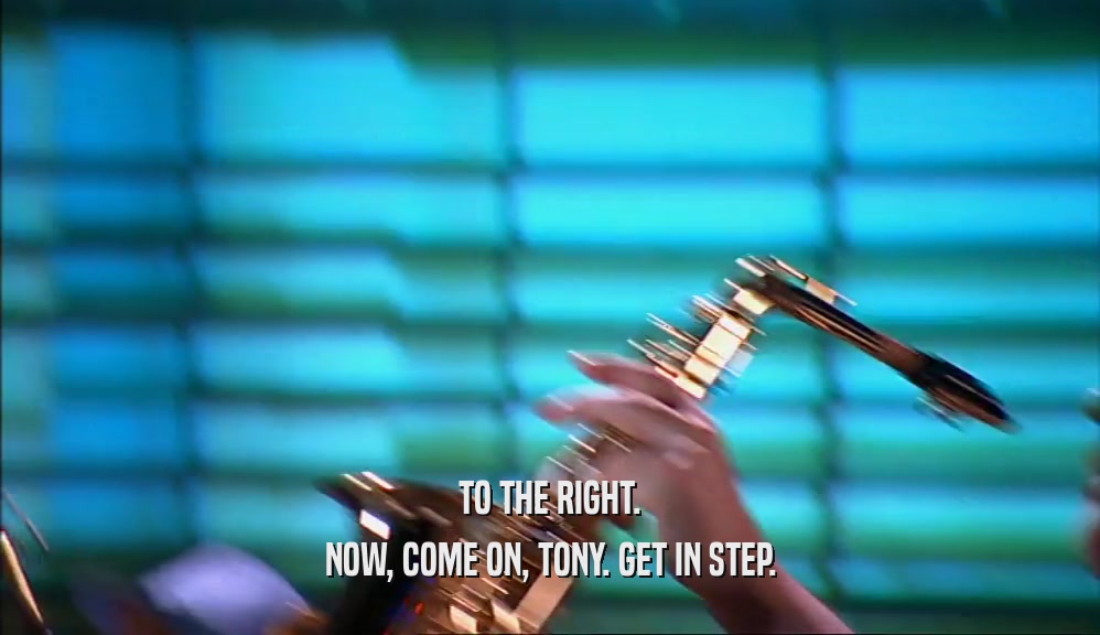 TO THE RIGHT. NOW, COME ON, TONY. GET IN STEP. 
