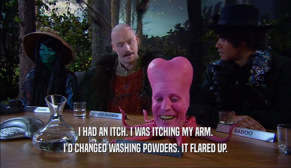 I HAD AN ITCH. I WAS ITCHING MY ARM.
 I'D CHANGED WASHING POWDERS. IT FLARED UP.
 