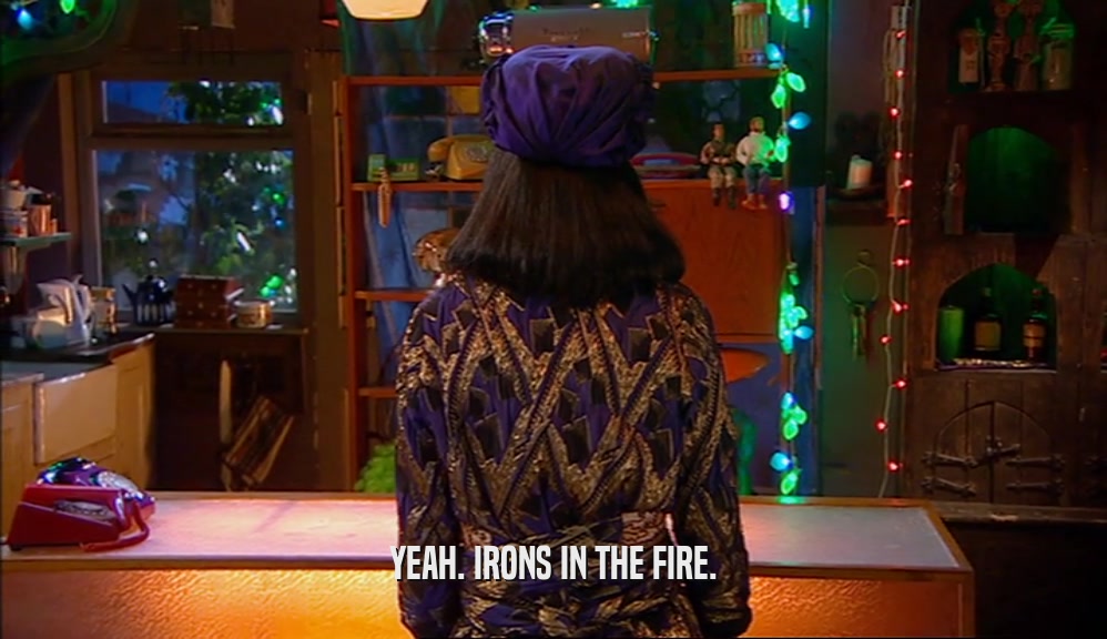YEAH. IRONS IN THE FIRE.  